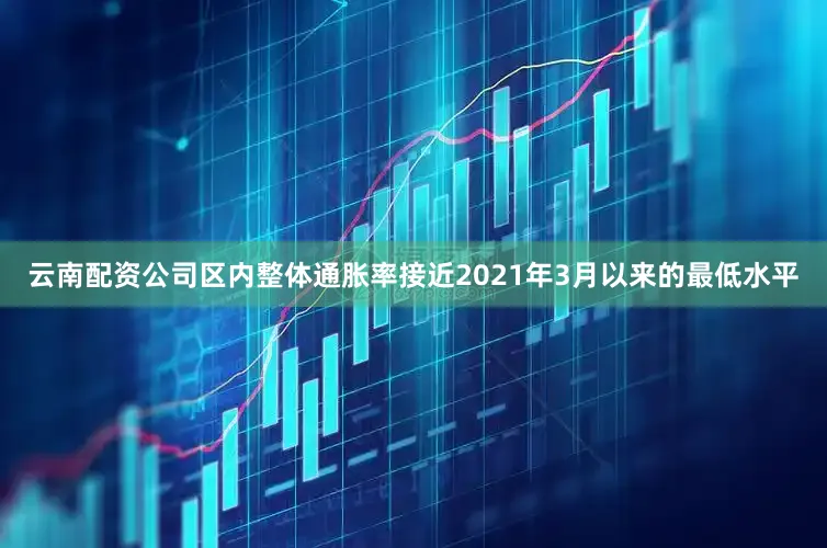 云南配资公司区内整体通胀率接近2021年3月以来的最低水平