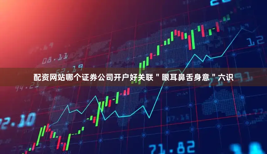 配资网站哪个证券公司开户好关联＂眼耳鼻舌身意＂六识