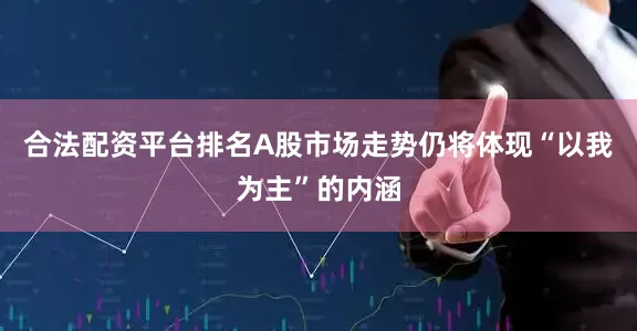 合法配资平台排名A股市场走势仍将体现“以我为主”的内涵