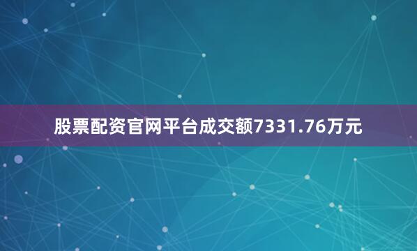 股票配资官网平台成交额7331.76万元