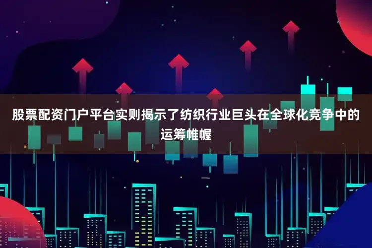 股票配资门户平台实则揭示了纺织行业巨头在全球化竞争中的运筹帷幄