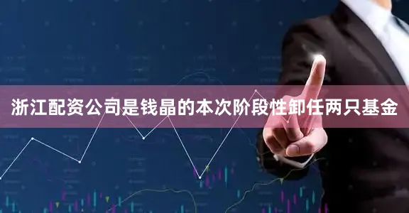 浙江配资公司是钱晶的本次阶段性卸任两只基金
