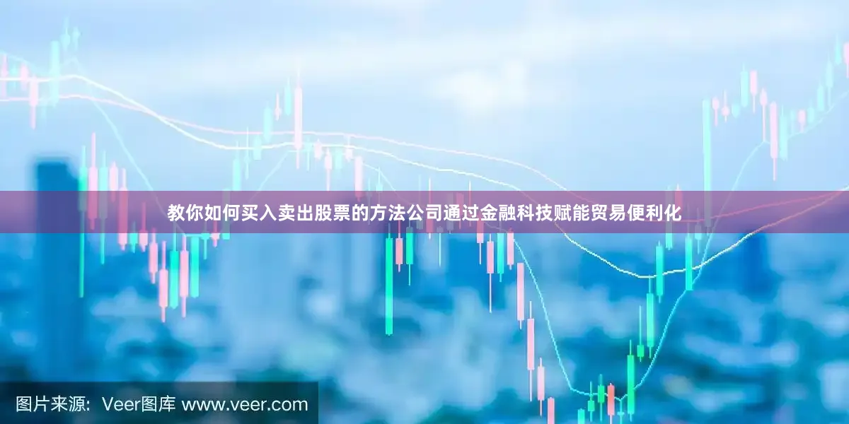 教你如何买入卖出股票的方法公司通过金融科技赋能贸易便利化