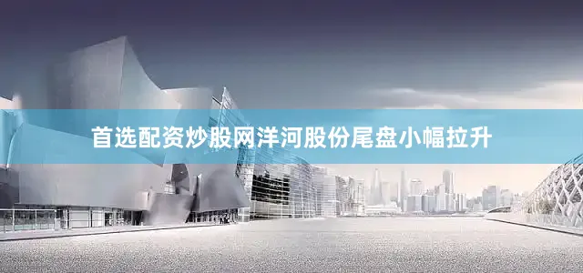 首选配资炒股网洋河股份尾盘小幅拉升