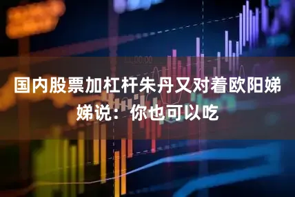 国内股票加杠杆朱丹又对着欧阳娣娣说：你也可以吃