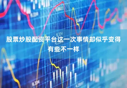 股票炒股配资平台这一次事情却似乎变得有些不一样