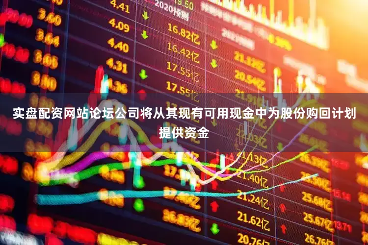 实盘配资网站论坛公司将从其现有可用现金中为股份购回计划提供资金