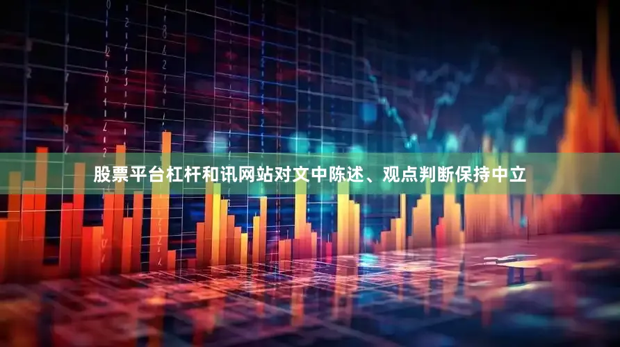 股票平台杠杆和讯网站对文中陈述、观点判断保持中立