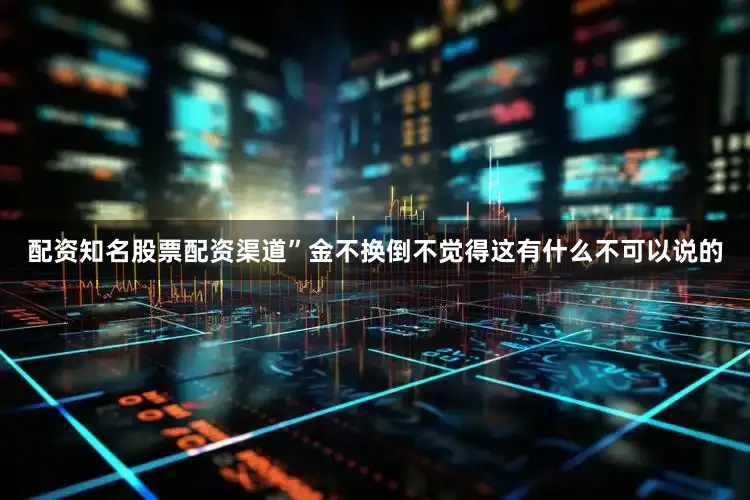 配资知名股票配资渠道”金不换倒不觉得这有什么不可以说的