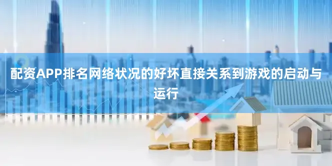 配资APP排名网络状况的好坏直接关系到游戏的启动与运行