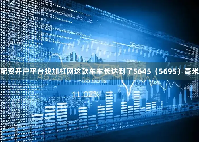 配资开户平台找加杠网这款车车长达到了5645（5695）毫米