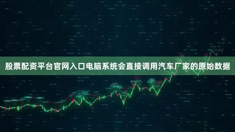 股票配资平台官网入口电脑系统会直接调用汽车厂家的原始数据