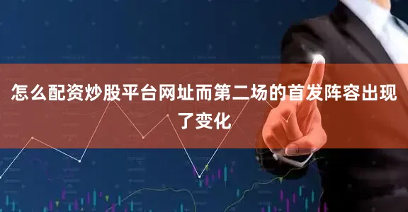 怎么配资炒股平台网址而第二场的首发阵容出现了变化