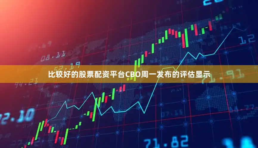 比较好的股票配资平台　　CBO周一发布的评估显示