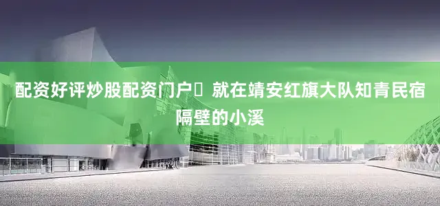 配资好评炒股配资门户	就在靖安红旗大队知青民宿隔壁的小溪