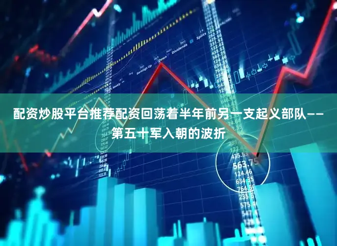 配资炒股平台推荐配资回荡着半年前另一支起义部队——第五十军入朝的波折