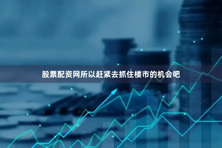 股票配资网所以赶紧去抓住楼市的机会吧