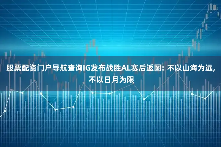 股票配资门户导航查询IG发布战胜AL赛后返图: 不以山海为远, 不以日月为限