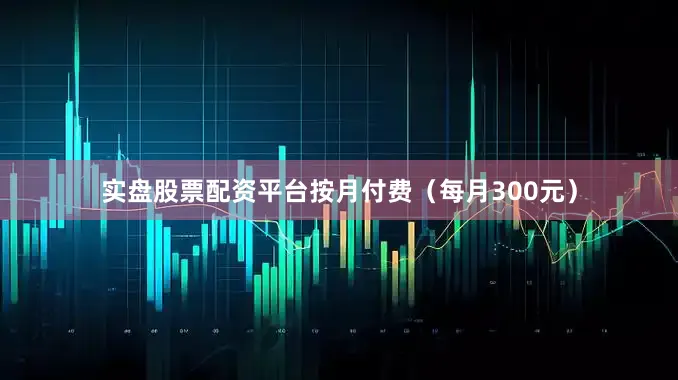 实盘股票配资平台按月付费（每月300元）