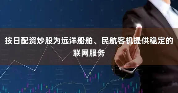 按日配资炒股为远洋船舶、民航客机提供稳定的联网服务