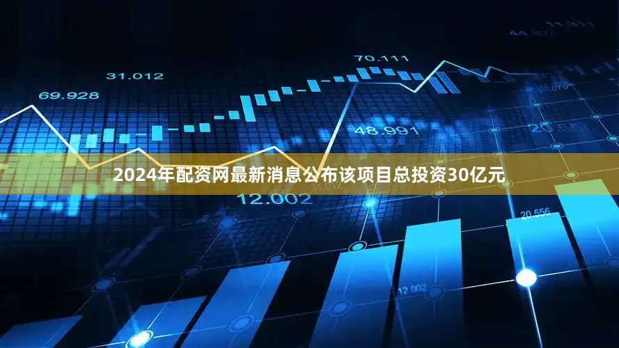 2024年配资网最新消息公布该项目总投资30亿元