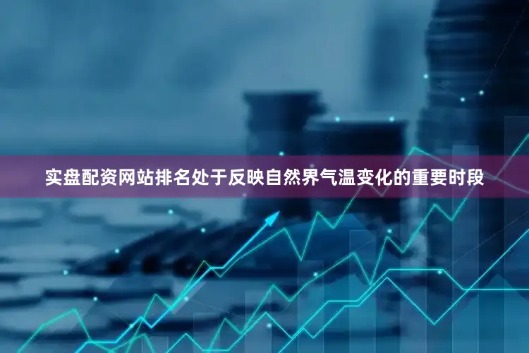 实盘配资网站排名处于反映自然界气温变化的重要时段
