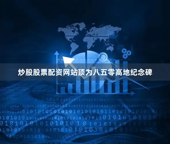 炒股股票配资网站顶为八五零高地纪念碑