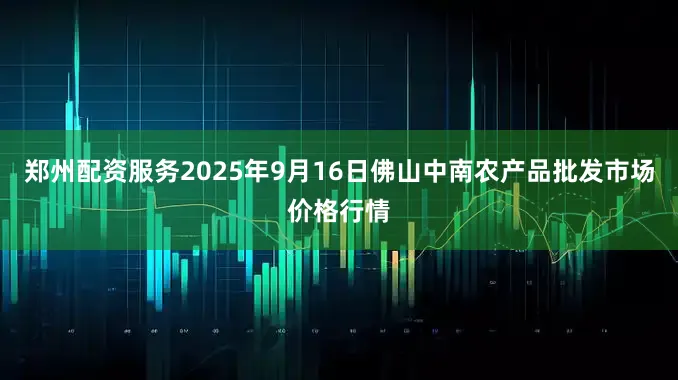 郑州配资服务2025年9月16日佛山中南农产品批发市场价格行情