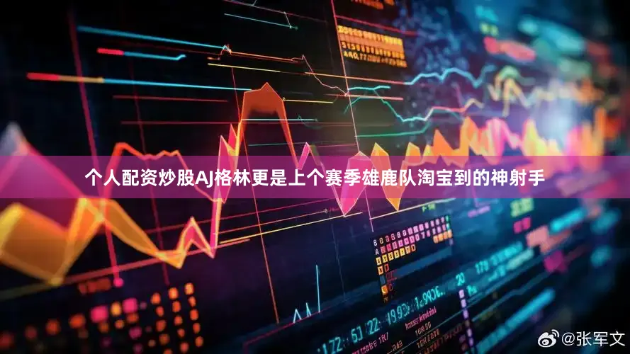 个人配资炒股AJ格林更是上个赛季雄鹿队淘宝到的神射手